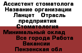 Ассистент стоматолога › Название организации ­ Ланцет › Отрасль предприятия ­ Стоматология › Минимальный оклад ­ 45 000 - Все города Работа » Вакансии   . Пензенская обл.